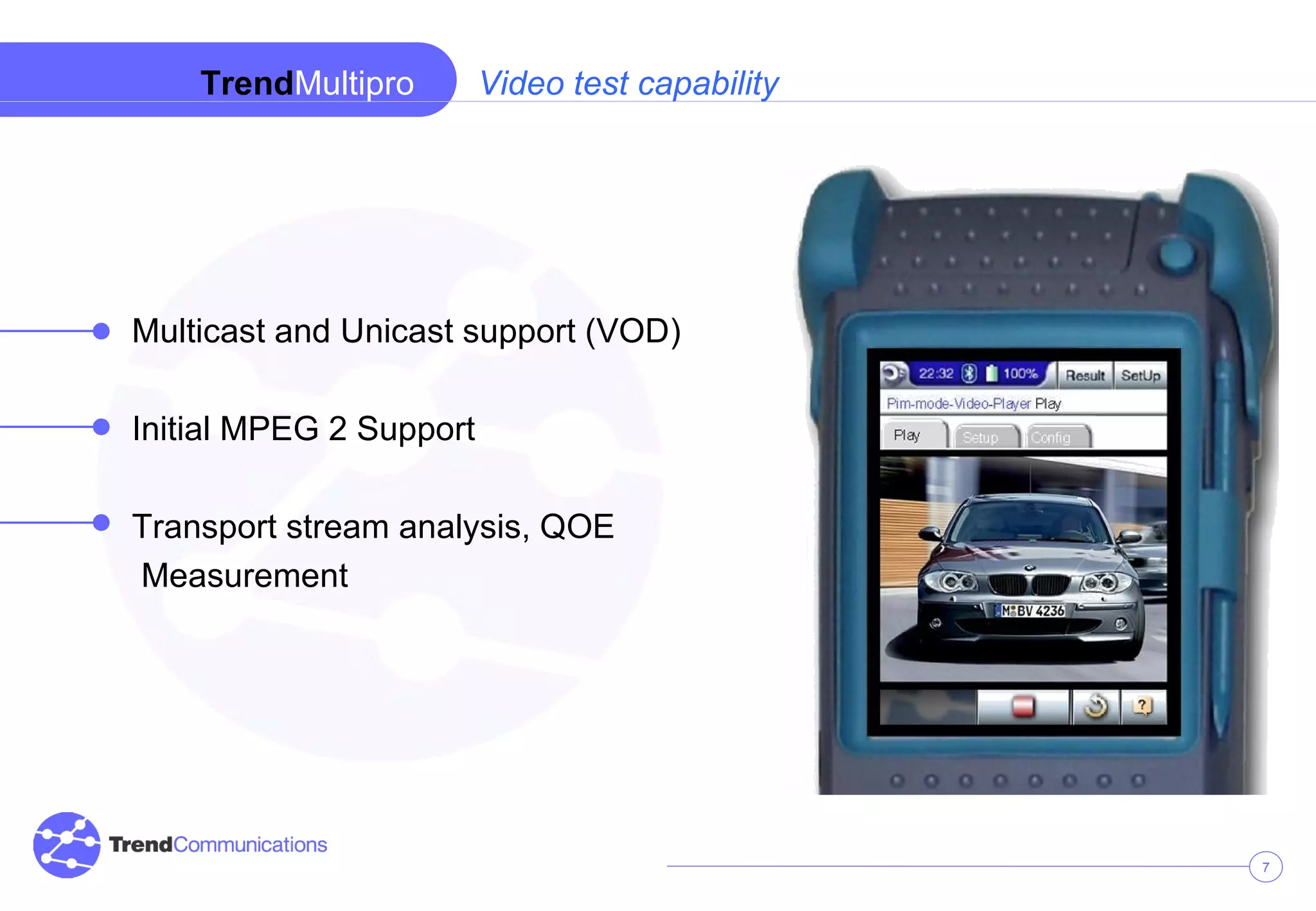Video test capability Multicast and Unicast support (VOD) Initial MPEG 2 Support Transport stream analysis, QOE Measurement Trend Multipro
