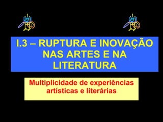 I.3 – RUPTURA E INOVAÇÃO NAS ARTES E NA LITERATURA Multiplicidade de experiências artísticas e literárias 
