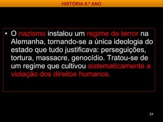 O  nazismo  instalou um  regime de terror  na Alemanha, tornando-se a única ideologia do estado que tudo justificava: perseguições, tortura, massacre, genocídio. Tratou-se de um regime que cultivou  sistematicamente a violação dos direitos humanos . HISTÓRIA 9.º ANO 