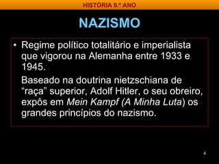 NAZISMO Regime político totalitário e imperialista que vigorou na Alemanha entre 1933 e 1945. Baseado na doutrina nietzschiana de “raça” superior, Adolf Hitler, o seu obreiro, expôs em  Mein Kampf (A Minha Luta ) os grandes princípios do nazismo. HISTÓRIA 9.º ANO 