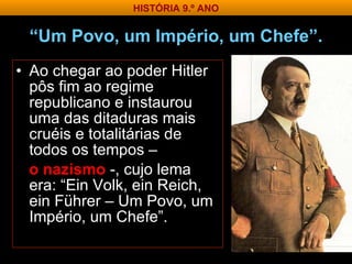 “ Um Povo, um Império, um Chefe”. Ao chegar ao poder Hitler pôs fim ao regime republicano e instaurou uma das ditaduras mais cruéis e totalitárias de todos os tempos –  o nazismo   -, cujo lema era: “Ein Volk, ein Reich, ein Führer – Um Povo, um Império, um Chefe”. HISTÓRIA 9.º ANO 