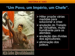 Hitler propõe várias medidas para solucionar a crise: anulação do Tratado de Versalhes, muito humilhante para os alemães; anulação das dívidas dos agricultores; eliminação dos judeus. “ Um Povo, um Império, um Chefe”. HISTÓRIA 9.º ANO 