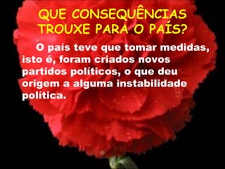 QUE CONSEQUÊNCIAS TROUXE PARA O PAÍS? O país teve que tomar medidas, isto é, foram criados novos partidos políticos, o que deu origem a alguma instabilidade política.  