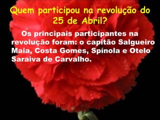 Quem participou na revolução do 25 de Abril? Os principais participantes na revolução foram: o capitão Salgueiro Maia, Costa Gomes, Spínola e Otelo Saraiva de Carvalho.  