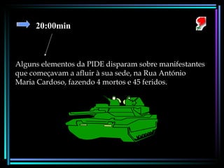 20:00min Alguns elementos da PIDE disparam sobre manifestantes que começavam a afluir à sua sede, na Rua António Maria Cardoso, fazendo 4 mortos e 45 feridos. 