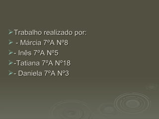 Trabalho realizado por: - Márcia 7ºA Nº8 - Inês 7ºA Nº5 -Tatiana 7ºA Nº18 - Daniela 7ºA Nº3 