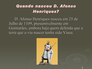 Quando nasceu D. Afonso Henriques? D. Afonso Henriques nasceu em 25 de Julho de 1109, presumivelmente em Guimarães, embora haja quem defenda que a terra que o viu nascer tenha sido Viseu. 3 