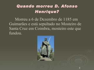 Quando morreu D. Afonso Henrique? Morreu a 6 de Dezembro de 1185 em Guimarães e está sepultado no Mosteiro de Santa Cruz em Coimbra, mosteiro este que fundou.  4 
