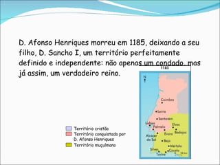 D. Afonso Henriques morreu em 1185, deixando a seu filho, D. Sancho I, um território perfeitamente  definido e independente: não apenas um condado, mas já assim, um verdadeiro reino. Territ ório cristão  Territ ório conquistado por D. Afonso Henriques Territ ório muçulmano 