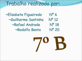 Trabalho realizado por: ~ Elisabete  Figueiredo  Nº 6   ~Guilherme Santinha  Nº 12   ~Rafael Andrade  Nº 18   ~Rodolfo Bento  Nº 20     7º B 