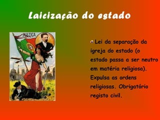Laicização do estado
Lei da separação da
igreja do estado (o
estado passa a ser neutro
em matéria religiosa).
Expulsa as ordens
religiosas. Obrigatório
registo civil.
 