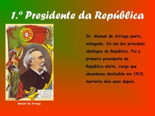 1.º Presidente da República
Dr. Manuel de Arriaga poeta,
advogado, foi um dos principais
ideólogos da República. Foi o
primeiro presidente da
República eleito, cargo que
abandonou desiludido em 1915,
morreria dois anos depois.
Manuel de Arriaga
 