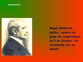 (Continuação)
Miguel Bombarda
médico, membro do
grupo de conspiradores
do 5 de Outubro. Foi
assassinado por um
doente.
 