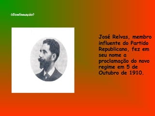 (Continuação)
José Relvas, membro
influente do Partido
Republicano, fez em
seu nome a
proclamação do novo
regime em 5 de
Outubro de 1910.
 