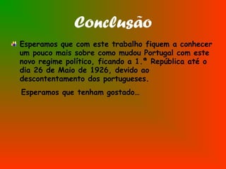 Conclusão
Esperamos que com este trabalho fiquem a conhecer
um pouco mais sobre como mudou Portugal com este
novo regime político, ficando a 1.ª República até o
dia 26 de Maio de 1926, devido ao
descontentamento dos portugueses.
Esperamos que tenham gostado…
 