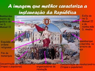 A imagem que melhor caracteriza a
instauração da República
Expulsão das
ordens
religiosas
Exílio do
rei D.
Manuel II
e da
rainha mãe
D. Amélia
Bombardea
mento da
palácio do
rei D.
Manuel II
Fim da
monarquia
Desembarque
da marinha no
Terreiro do
Paço
Concentração de revolucionários
(tropas e populares)
Concentração de revolucionários
(tropas e populares)
Concentração dos
organizadores da
revolução
 