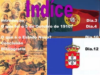 Introdução  Dia.3 O que foi o 5 de Outubro de 1910?  Dia.4  O que é o Estado Novo?  Dia.10 Conclusão  Dia.11 Bibliografia  Dia.12 Indíce 