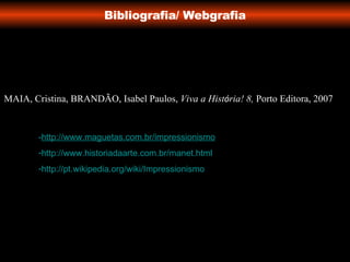 Bibliografia/ Webgrafia - http://www.maguetas.com.br/impressionismo http://www.historiadaarte.com.br/manet.html http://pt.wikipedia.org/wiki/Impressionismo MAIA, Cristina, BRANDÃO, Isabel Paulos,  Viva a Hist ó ria! 8,  Porto Editora, 2007 