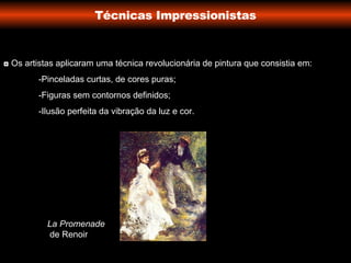 Técnicas Impressionistas ◘  Os artistas   aplicaram uma técnica revolucionária de pintura que consistia em: -Pinceladas curtas, de cores puras; -Figuras sem contornos definidos; -Ilusão perfeita da vibração da luz e cor. La Promenade   de Renoir  