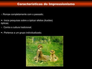 Características do Impressionismo ○   Rompe completamente com o passado; ○   Inicia pesquisas sobre a óptica/ efeitos (ilusões) ópticas; ○  Contra a cultura tradicional; ○   Pertence a um grupo individualizado; 