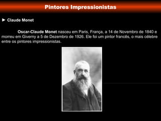 Pintores Impressionistas ►  Claude Monet Oscar-Claude Monet  nasceu em Paris, França, a 14 de Novembro de 1840 e morreu em Giverny a 5 de Dezembro de 1926. Ele foi um pintor francês, o mais célebre entre os pintores impressionistas. 