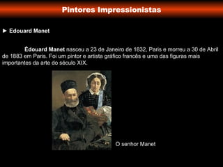 ►  Edouard Manet Pintores Impressionistas Édouard Manet  nasceu a 23 de Janeiro de 1832, Paris e morreu a 30 de Abril de 1883 em Paris. Foi um pintor e artista gráfico francês e uma das figuras mais importantes da arte do século XIX. O senhor Manet 