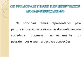 Os principais temas representados pela
pintura impressionista são cenas do quotidiano da
sociedade burguesa, nomeadamente os
passatempos e suas respectivas ocupações.
 