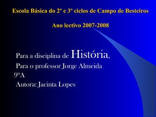Escola Básica do 2º e 3º ciclos de Campo de BesteirosEscola Básica do 2º e 3º ciclos de Campo de Besteiros
Ano lectivo 2007-2008Ano lectivo 2007-2008
Para a disciplina de História,
Para o professor Jorge Almeida
9ºA
Autora: Jacinta Lopes
 