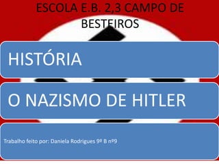 ESCOLA E.B. 2,3 CAMPO DE
                    BESTEIROS

 HISTÓRIA

 O NAZISMO DE HITLER
Trabalho feito por: Daniela Rodrigues 9º B nº9
 
