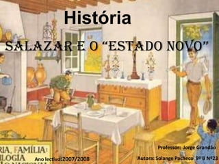 História
Salazar e o “eStado Novo”




                                   Professor: Jorge Grandão
                           Autora: Solange Pacheco 9º B Nº23
   Ano lectivo:2007/2008
 