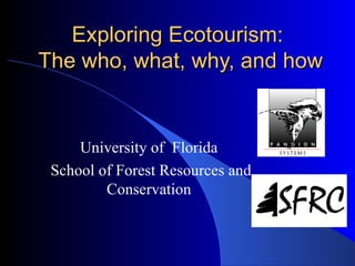 Exploring Ecotourism:  The who, what, why, and how University of  Florida  School of Forest Resources and Conservation  