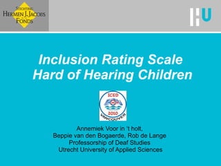 Inclusion Rating Scale  Hard of Hearing Children Annemiek Voor in ‘t holt,  Beppie van den Bogaerde, Rob de Lange  Professorship of Deaf Studies  Utrecht University of Applied Sciences 