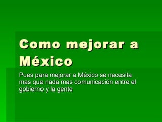 Como mejorar a México Pues para mejorar a México se necesita mas que nada mas comunicación entre el gobierno y la gente 