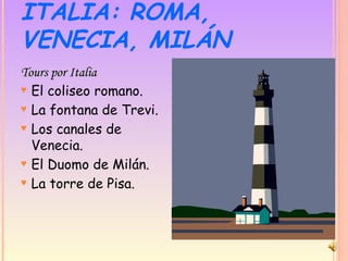 ITALIA: ROMA, VENECIA, MILÁN Tours por Italia El coliseo romano. La fontana de Trevi. Los canales de Venecia. El Duomo de Milán. La torre de Pisa. 