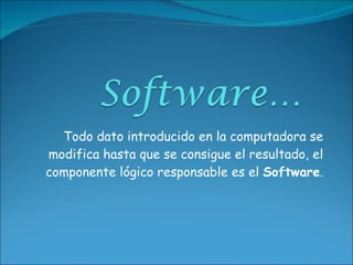 Todo dato introducido en la computadora se modifica hasta que se consigue el resultado, el componente lógico responsable es el  Software . 