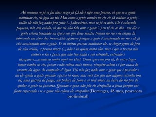 Ah menina eu já vi fui duas vezes já (..).ele é tipo uma pessoa, só que se a gente maltratar ele, ele joga no rio. Mas como a gente convive no rio ele já conhece a gente, então ele não faz nada pra gente (...).são vários, mas eu já vi dois. Ele é cabeçudo, pequeno, não tem cabelo, só que ele não fala com a gente.(..).eu vi ele de dia...um dia a gente estava pescando na época em que desce muitos troncos no rio e ele estava lá brincando em cima dos troncos.Ele apareceu porque a gente é acostumado no rio e ele já está acostumado com a gente. Se as outras pessoas maltratar ele, se chegar gente de fora ele não aceita, .a pessoa morre (..).não é ele quem mata não, mas é que a pessoa não conhece o rio e pensa que não tem nada e vai entrando, entrando e desaparece....aconteceu muito aqui em Ibiaí. Gente que vem pra cá, de outro lugar, tomar banho no rio, pescar e não voltou mais nunca, ninguém achou e é por causa do encanto da água, do compadre d´água. Ele não faz nada com a gente que é pescador e até ele ajuda a gente quando a pesca tá ruim, mas você tem que dar alguma coisinha pra ele, uma garrafa de pinga, um pedaço de fumo e aí você coloca na beira do rio pra ele ajudar a gente na pescaria. Quando a gente não põe ele atrapalha a pesca porque eles ficam esperando e se a gente não coloca ele atrapalha .(Domingas, 48 anos, pescadora profissional) 