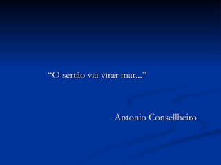 “ O sertão vai virar mar...”  Antonio Consellheiro 