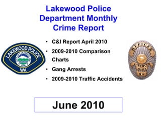 Lakewood Police
Department Monthly
   Crime Report
 • C&I Report April 2010
 • 2009-2010 Comparison
   Charts
 • Gang Arrests
 • 2009-2010 Traffic Accidents




   June 2010
 