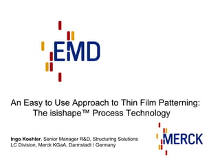 An Easy to Use Approach to Thin Film Patterning:
     The isishape™ Process Technology

Ingo Koehler, Senior Manager R&D, Structuring Solutions
LC Division, Merck KGaA, Darmstadt / Germany
 