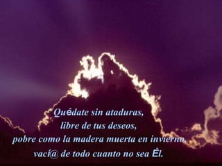 Qu é date sin ataduras,  libre de tus deseos,  pobre como la madera muerta en invierno, vac í @ de todo cuanto no sea  É l.   