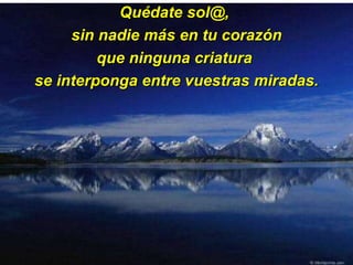 Quédate sol@,  sin nadie más en tu corazón que ninguna criatura  se interponga entre vuestras miradas. 
