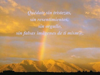 Quédate sin tristezas,  sin resentimientos,  sin orgullo, sin falsas imágenes de ti mism@.   