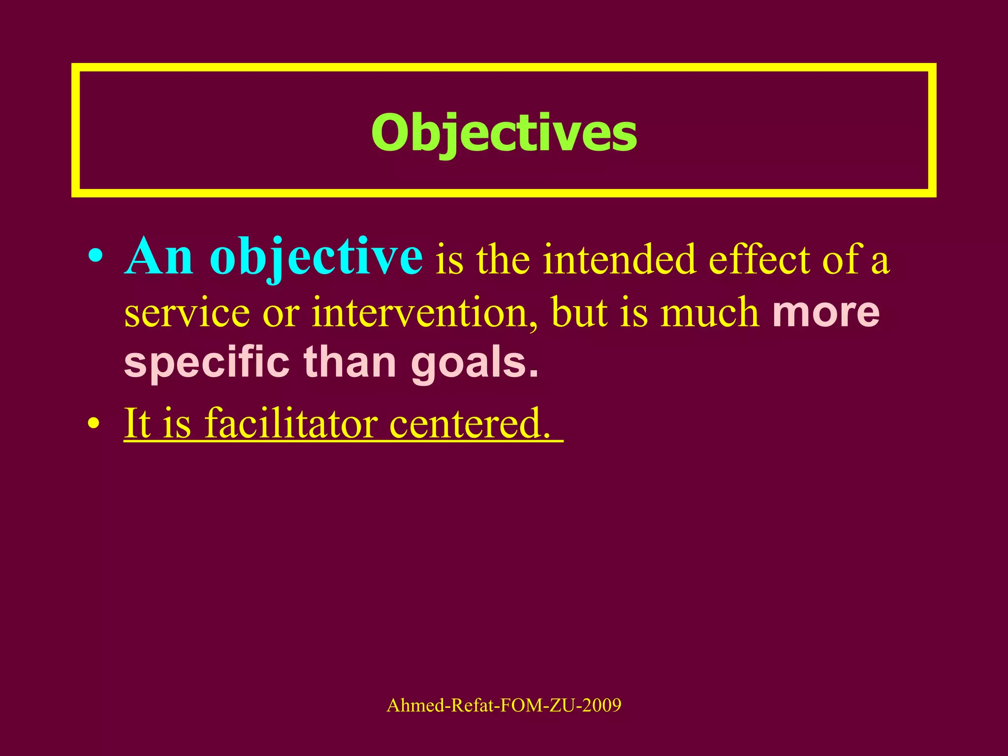 Objectives An objective  is the intended effect of a service or intervention, but is much  more specific than goals.  It is facilitator centered.  