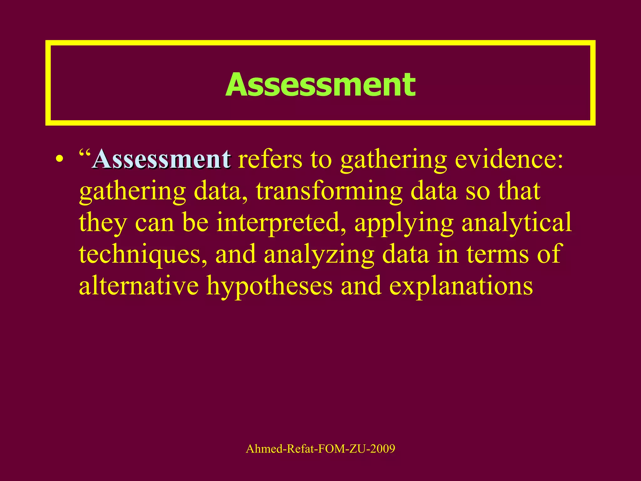 Assessment “ Assessment  refers to gathering evidence: gathering data, transforming data so that they can be interpreted, applying analytical techniques, and analyzing data in terms of alternative hypotheses and explanations 