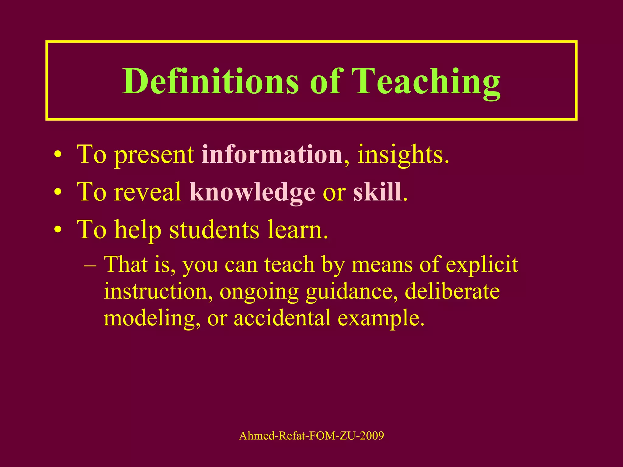 Definitions of Teaching To present  information , insights. To reveal  knowledge  or  skill .  To help students learn. That is, you can teach by means of explicit instruction, ongoing guidance, deliberate modeling, or accidental example. 