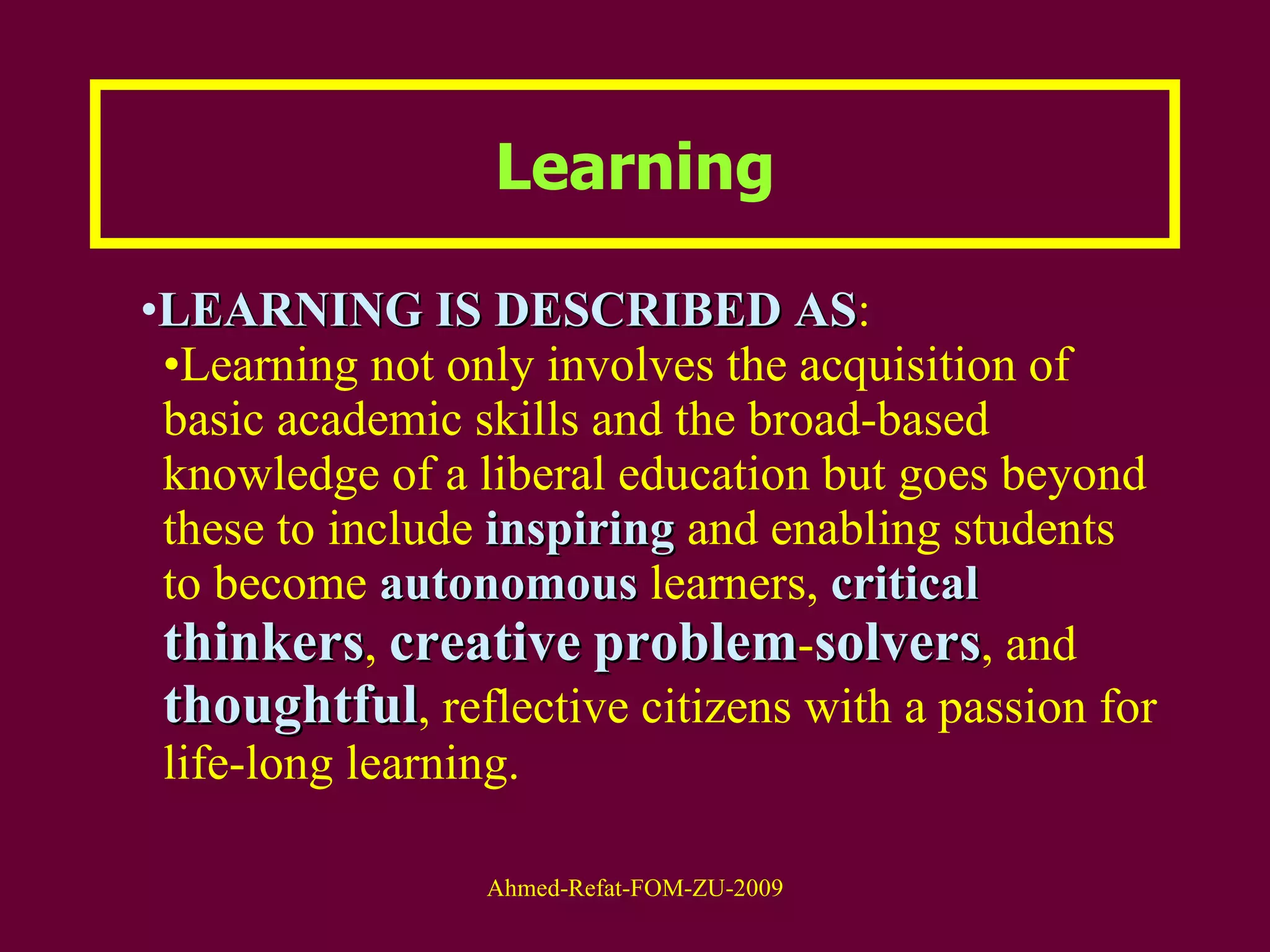 Learning LEARNING IS DESCRIBED AS :  Learning not only involves the acquisition of basic academic skills and the broad-based knowledge of a liberal education but goes beyond these to include  inspiring  and enabling students to become  autonomous  learners,  critical   thinkers ,  creative   problem - solvers , and  thoughtful , reflective citizens with a passion for life-long learning.  