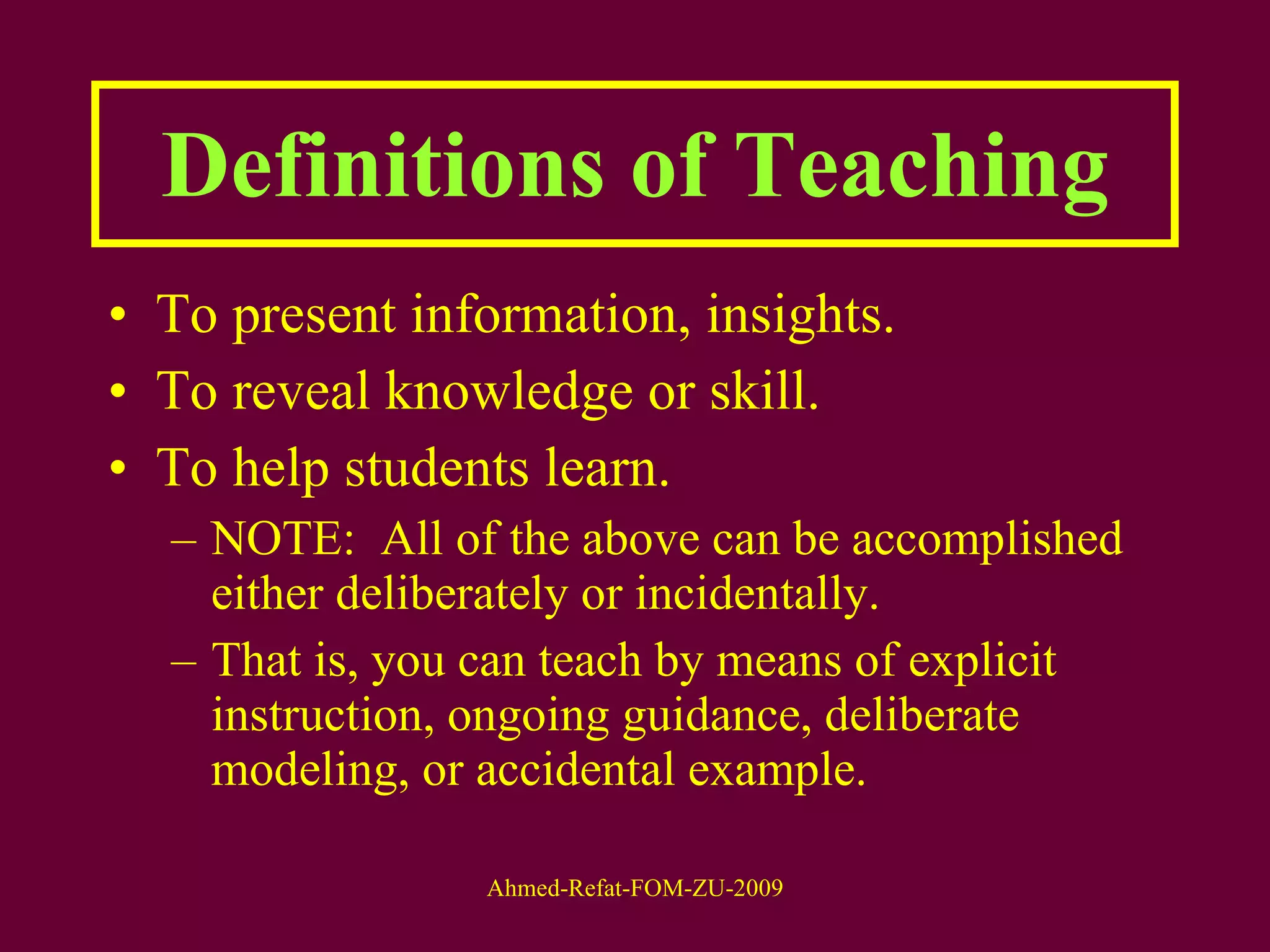 Definitions of Teaching To present information, insights. To reveal knowledge or skill.  To help students learn. NOTE:  All of the above can be accomplished either deliberately or incidentally. That is, you can teach by means of explicit instruction, ongoing guidance, deliberate modeling, or accidental example. 
