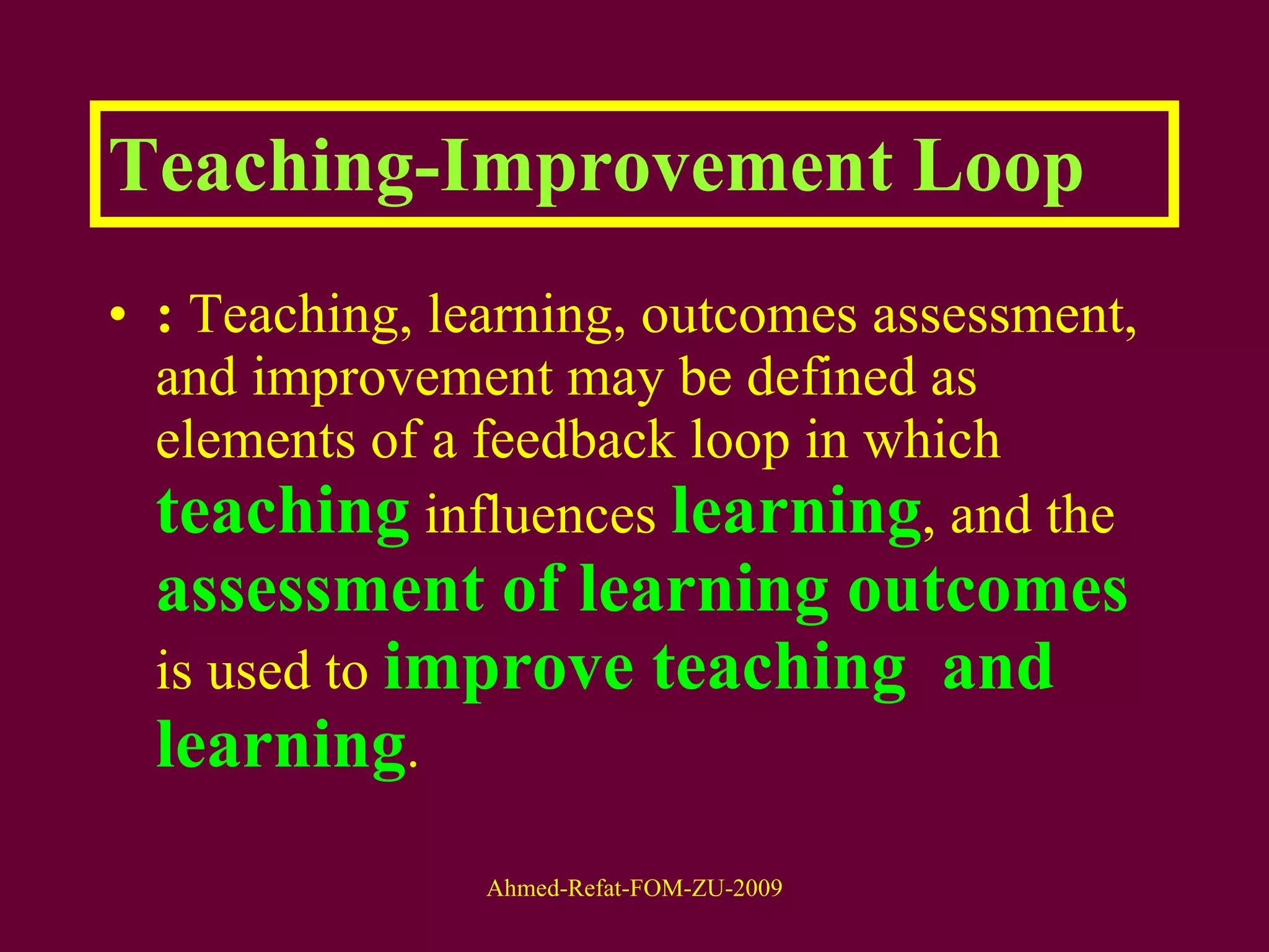 Teaching-Improvement Loop :  Teaching, learning, outcomes assessment, and   improvement may be defined as elements of a feedback loop in which  teaching   influences  learning , and the  assessment of learning outcomes  is used to  improve teaching   and learning . 