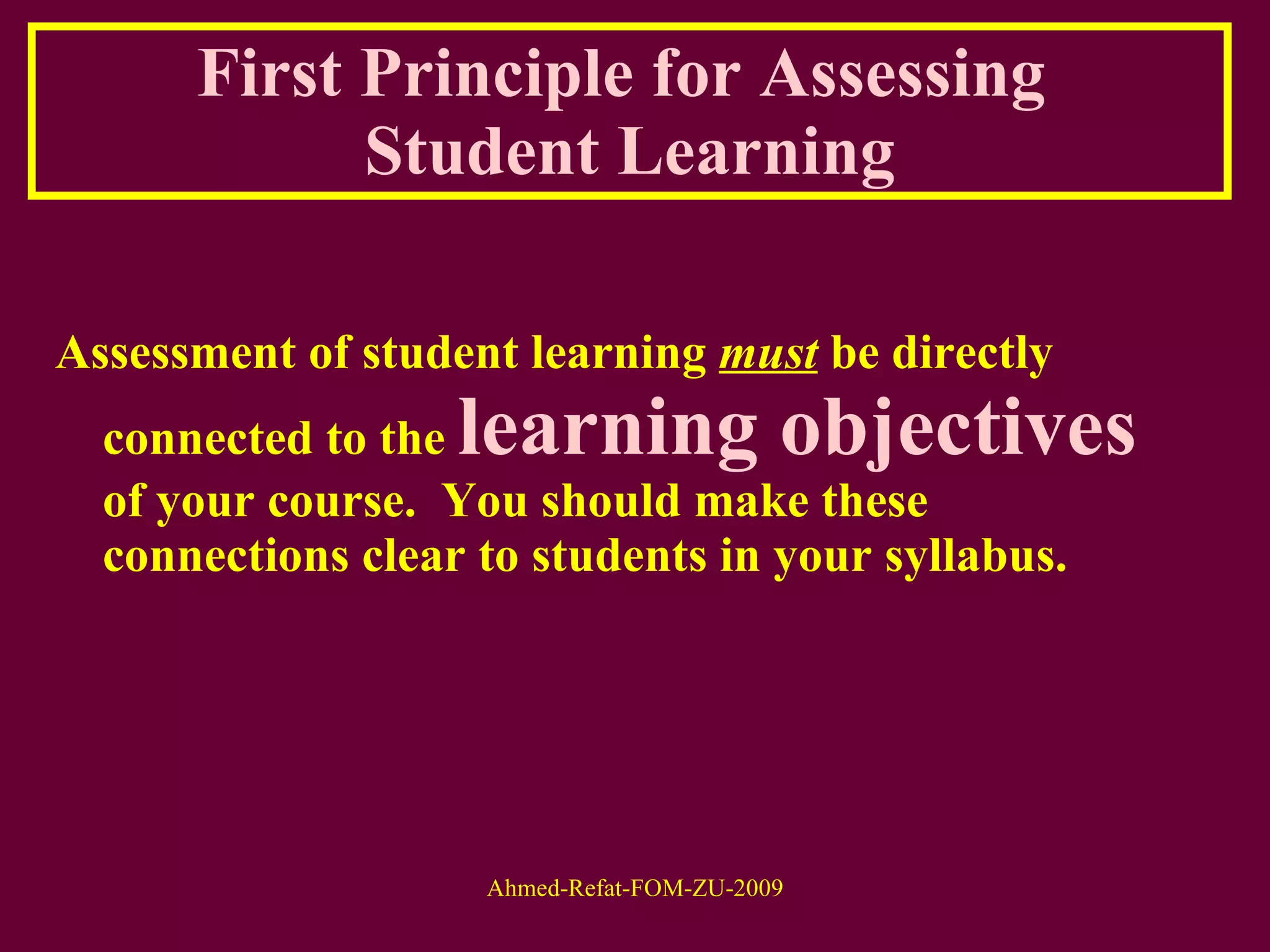 First Principle for Assessing  Student Learning Assessment of student learning  must  be directly connected to the  learning objectives  of your course.  You should make these connections clear to students in your syllabus. 