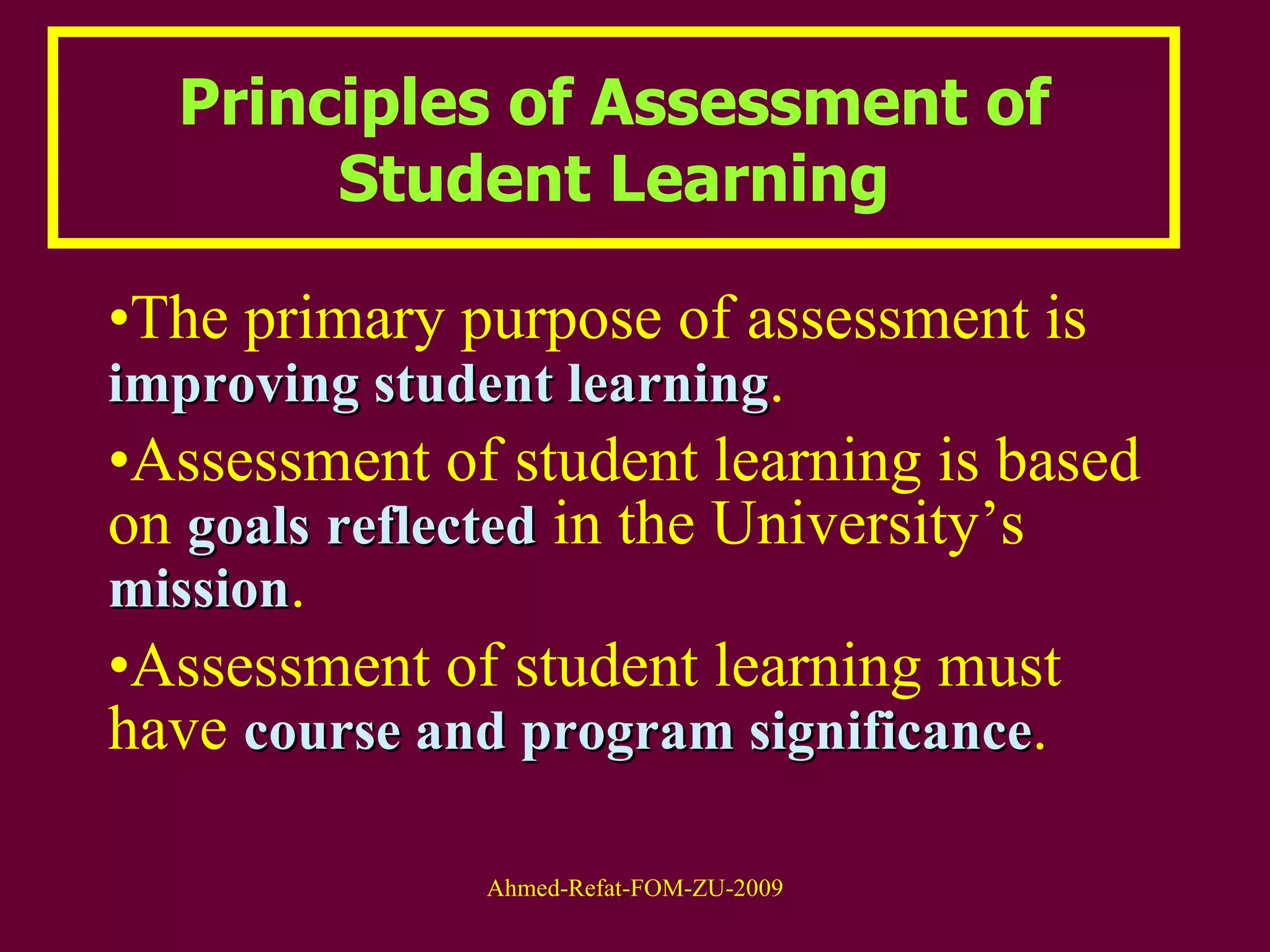 Principles of Assessment of Student Learning The primary purpose of assessment is  improving student learning .  Assessment of student learning is based on  goals   reflected  in the University’s  mission .  Assessment of student learning must have  course and program significance .  